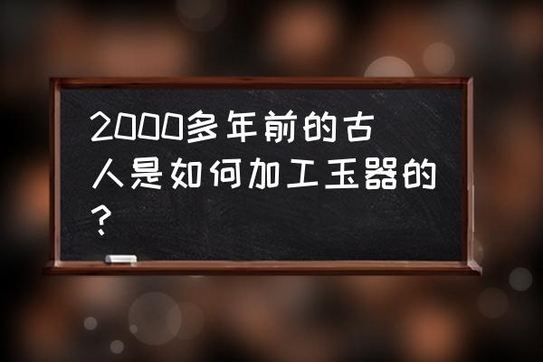 普通的玉石是怎么加工的 2000多年前的古人是如何加工玉器的？