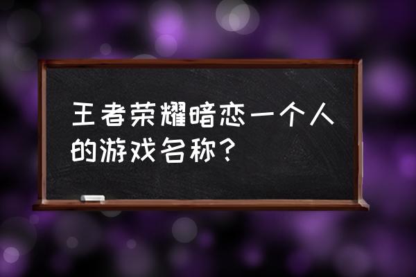 女玩家暗恋的游戏 王者荣耀暗恋一个人的游戏名称？