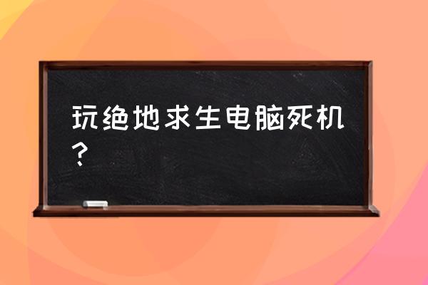 绝地求生卡死画面不动了 玩绝地求生电脑死机？