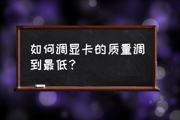 如何调整显卡最佳性能 如何调显卡的质量调到最低？