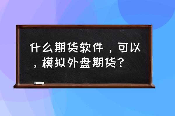 外盘期货哪个平台最好用 什么期货软件，可以，模拟外盘期货？