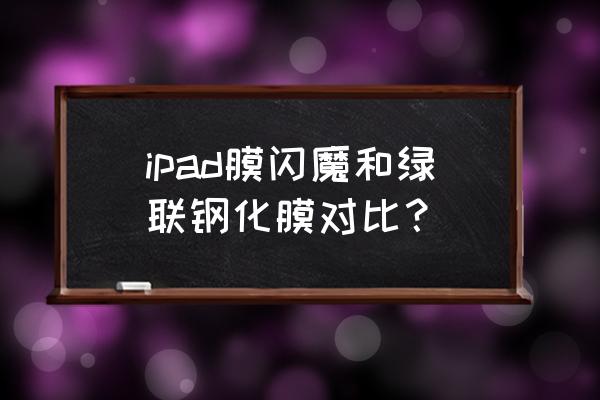 ipad闪魔和绿联哪个好 ipad膜闪魔和绿联钢化膜对比？