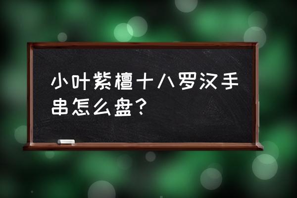 小叶紫檀手串怎么盘 小叶紫檀十八罗汉手串怎么盘？