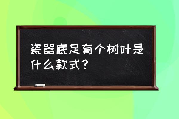 明代天启青花瓷器价格表 瓷器底足有个树叶是什么款式？