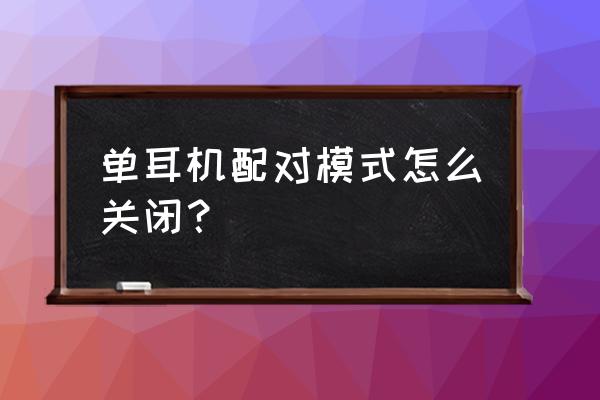 蓝牙耳机解除单耳模式 单耳机配对模式怎么关闭？