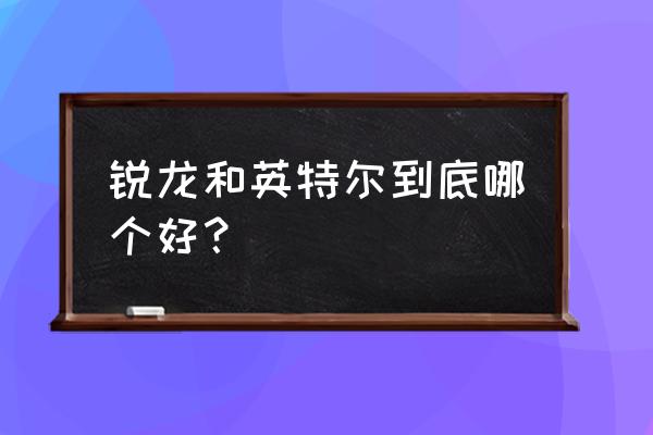 现在intel处理器哪个好一点 锐龙和英特尔到底哪个好？