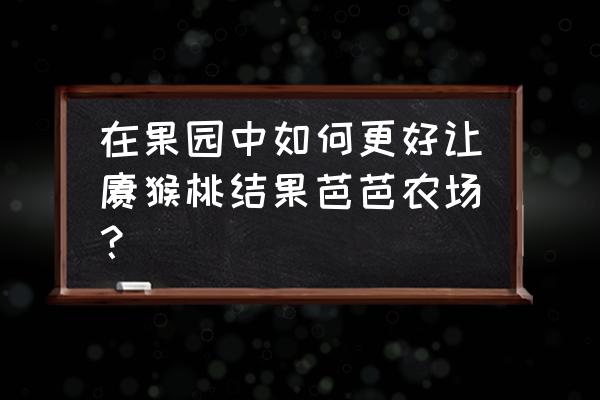 建造果园农场游戏大全 在果园中如何更好让猕猴桃结果芭芭农场？