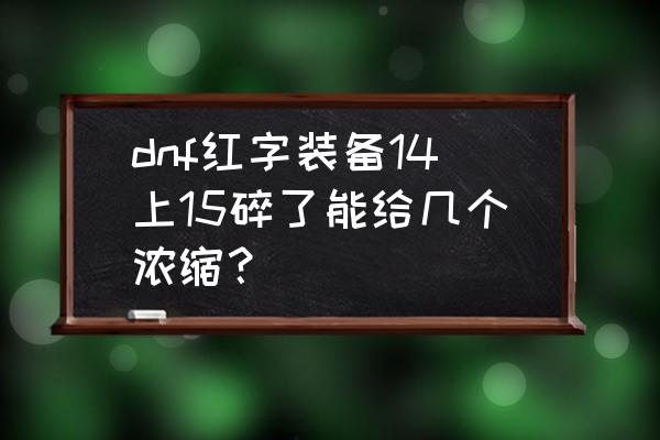 dnf增幅15碎了有多少材料 dnf红字装备14上15碎了能给几个浓缩？