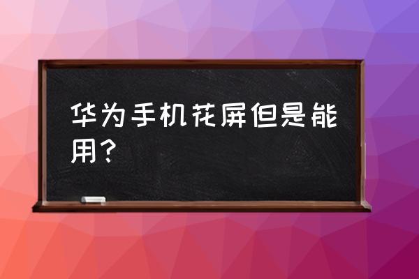 手机摔了花屏但是能用该怎么办 华为手机花屏但是能用？