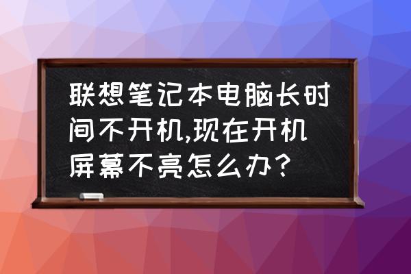 联想笔记本电脑屏幕不亮什么原因 联想笔记本电脑长时间不开机,现在开机屏幕不亮怎么办？