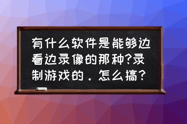 使用摄像头的手机游戏 有什么软件是能够边看边录像的那种?录制游戏的。怎么搞？