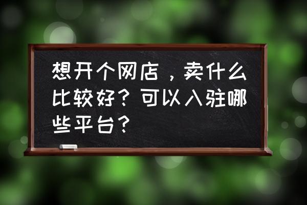 开网店适合卖什么东西 想开个网店，卖什么比较好？可以入驻哪些平台？