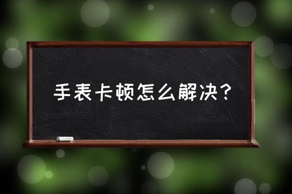 垃圾处理器如何加固 手表卡顿怎么解决？