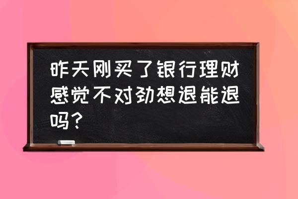 买的保险想退保又是熟人怎么办 昨天刚买了银行理财感觉不对劲想退能退吗？