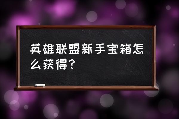 lol专属礼盒怎么升级 英雄联盟新手宝箱怎么获得？