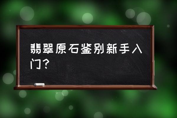 翡翠原石鉴定方法简单 翡翠原石鉴别新手入门？