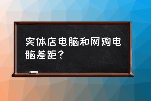 网购笔记本电脑怎么操作 实体店电脑和网购电脑差距？