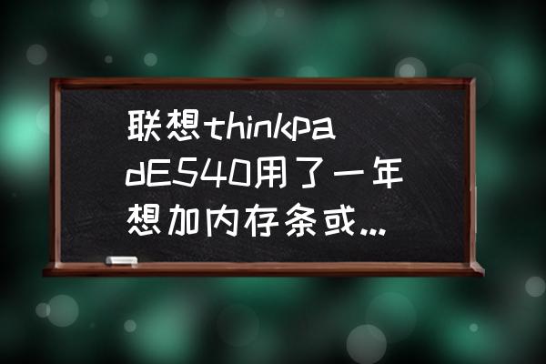 thinkpad旧笔记本更换固态硬盘 联想thinkpadE540用了一年想加内存条或者换ssd求咨询？