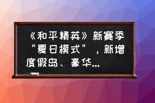 和平精英怎么获得一套鸭子皮肤 《和平精英》新赛季“夏日模式”，新增度假岛、豪华游轮、踏板冲浪等玩法，如何评价？