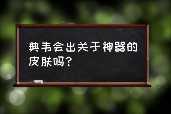 王者荣耀典韦怎么设置操作最好 典韦会出关于神器的皮肤吗？