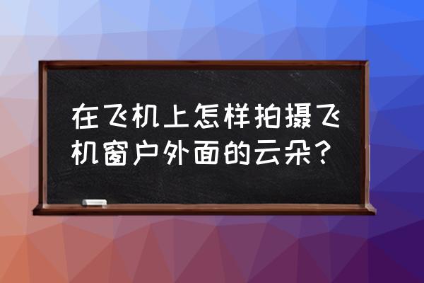 天上飞特效制作 在飞机上怎样拍摄飞机窗户外面的云朵？