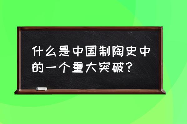 鉴定陶瓷最好显微镜 什么是中国制陶史中的一个重大突破？