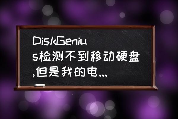 显示可移动磁盘但不能读取 DiskGenius检测不到移动硬盘,但是我的电脑里面又有,只是不能进行任何操作？