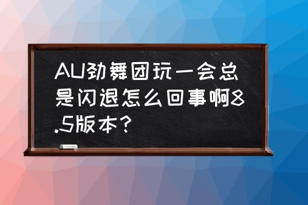 电脑版劲舞团闪退怎么解决 AU劲舞团玩一会总是闪退怎么回事啊8.5版本？