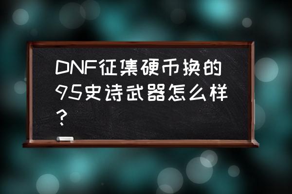 dnf 95版本征集硬币怎么获得 DNF征集硬币换的95史诗武器怎么样？