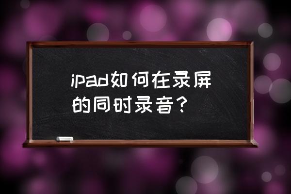 ipad录屏怎么只录内部声音 ipad如何在录屏的同时录音？