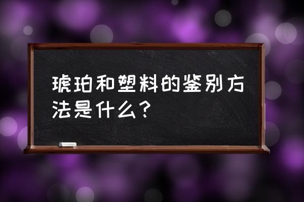 如何辨别琥珀的真假 琥珀和塑料的鉴别方法是什么？