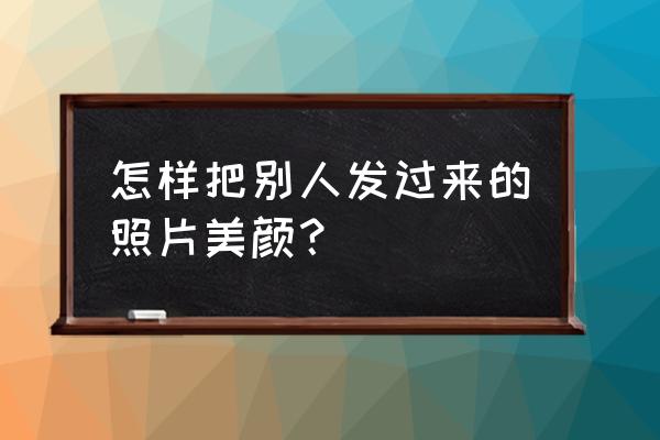 男生美图秀秀美颜怎么调最合适 怎样把别人发过来的照片美颜？