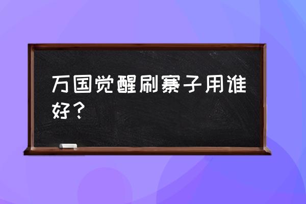 万国觉醒平民采集最强阵容 万国觉醒刷寨子用谁好？