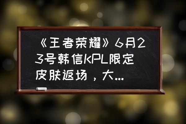 梦泪玩韩信一般用哪个皮肤 《王者荣耀》6月23号韩信KPL限定皮肤返场，大家会入手吗？为什么？