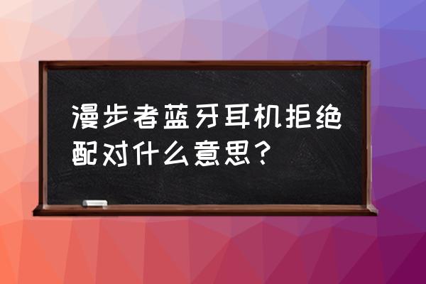 漫步者蓝牙耳机无法连接 漫步者蓝牙耳机拒绝配对什么意思？