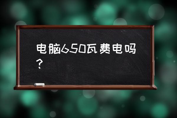 计算机进入睡眠状态耗电高吗 电脑650瓦费电吗？