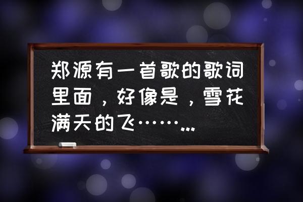 元气封神礼包大全 郑源有一首歌的歌词里面，好像是，雪花满天的飞……什么歌？