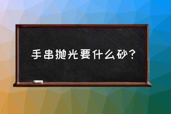 佛珠机3个电动机的好吗 手串抛光要什么砂？