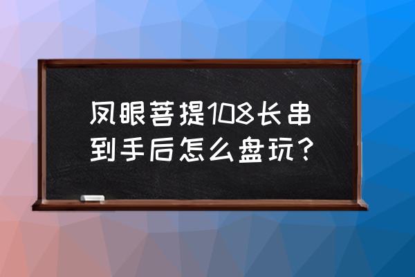 小金刚108颗怎么盘玩才是最好的 凤眼菩提108长串到手后怎么盘玩？