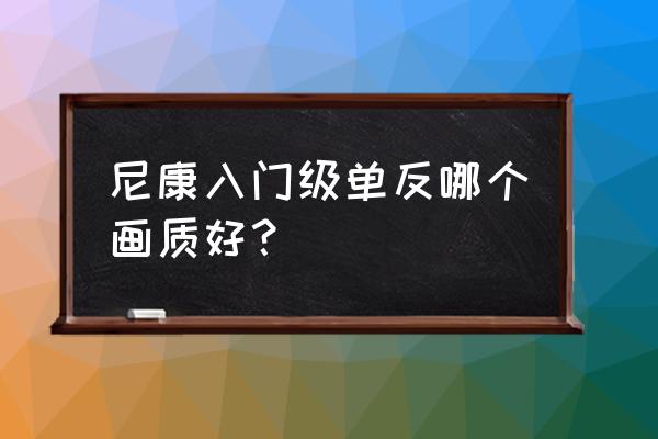 尼康中端机最好的单反相机是哪款 尼康入门级单反哪个画质好？