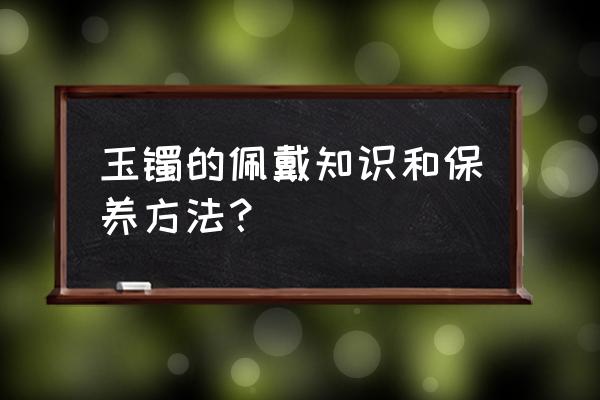 第一次佩戴翡翠的讲究 玉镯的佩戴知识和保养方法？