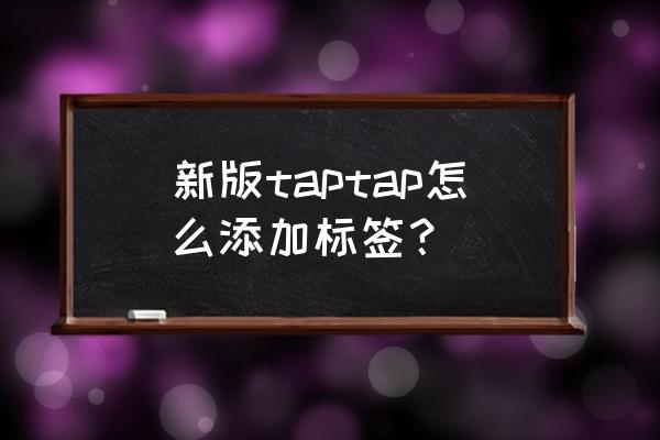 taptap下载的好游戏如何添加 新版taptap怎么添加标签？