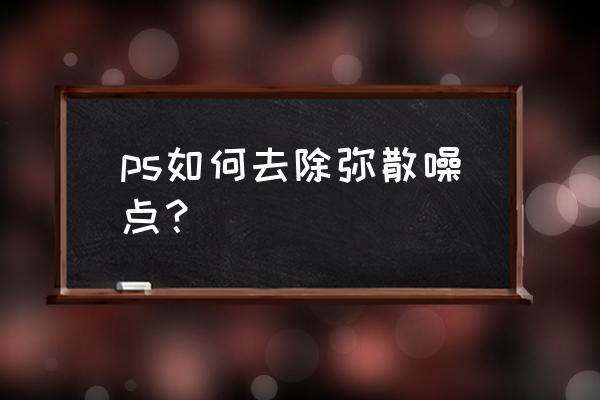 ps快速消除图片噪点的三大技巧 ps如何去除弥散噪点？