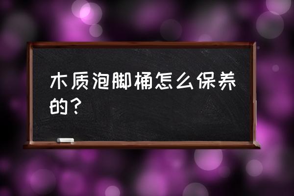 木制工艺品保养 木质泡脚桶怎么保养的？