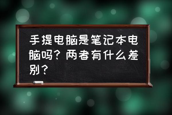 买笔记本常问的几个问题 手提电脑是笔记本电脑吗？两者有什么差别？