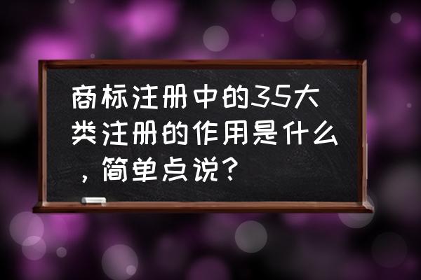 商标注册类别最新 商标注册中的35大类注册的作用是什么，简单点说？