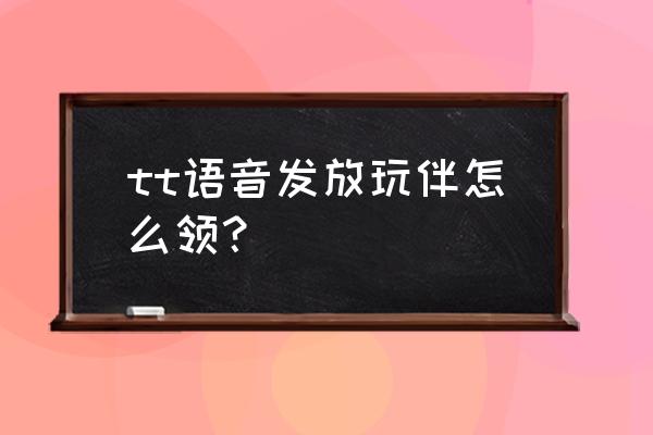 tt语音玩伴发放怎么关掉 tt语音发放玩伴怎么领？