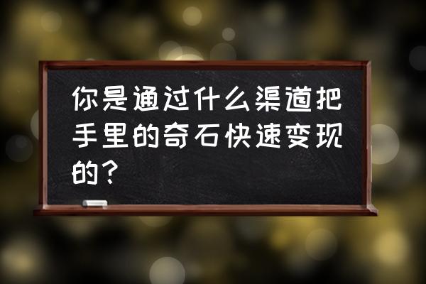 收藏奇石最靠谱的方法 你是通过什么渠道把手里的奇石快速变现的？