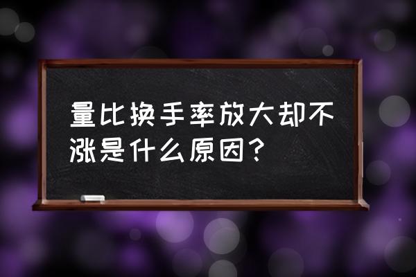 换手率很高股价却不涨是怎么回事 量比换手率放大却不涨是什么原因？