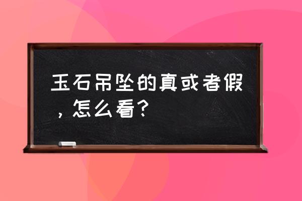 怎么判断玉吊坠的真假 玉石吊坠的真或者假，怎么看？